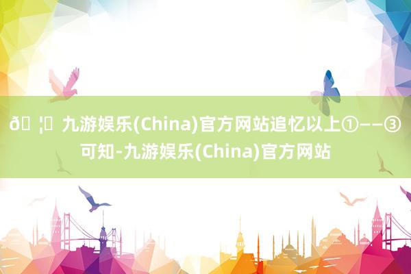 🦄九游娱乐(China)官方网站　　追忆以上①——③可知-九游娱乐(China)官方网站