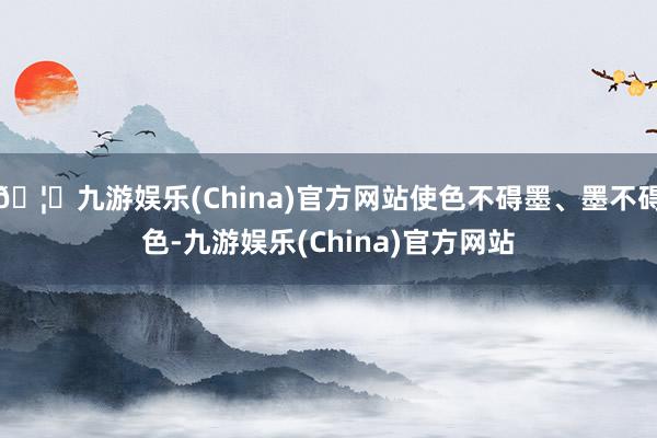 🦄九游娱乐(China)官方网站使色不碍墨、墨不碍色-九游娱乐(China)官方网站