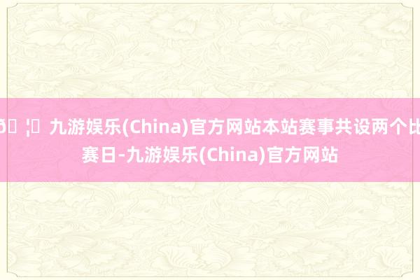🦄九游娱乐(China)官方网站本站赛事共设两个比赛日-九游娱乐(China)官方网站