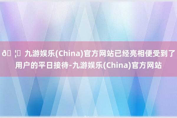 🦄九游娱乐(China)官方网站已经亮相便受到了用户的平日接待-九游娱乐(China)官方网站