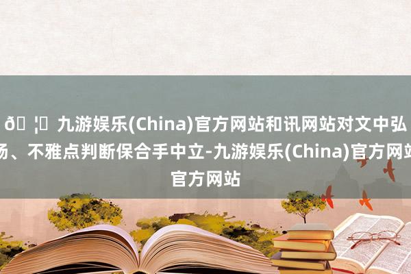 🦄九游娱乐(China)官方网站和讯网站对文中弘扬、不雅点判断保合手中立-九游娱乐(China)官方网站