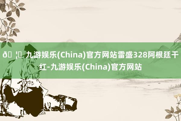 🦄九游娱乐(China)官方网站雷盛328阿根廷干红-九游娱乐(China)官方网站
