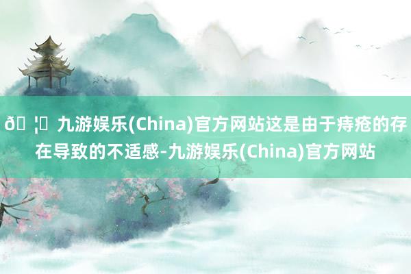 🦄九游娱乐(China)官方网站这是由于痔疮的存在导致的不适感-九游娱乐(China)官方网站