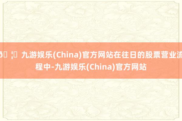 🦄九游娱乐(China)官方网站在往日的股票营业流程中-九游娱乐(China)官方网站