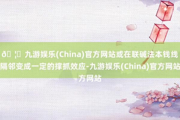 🦄九游娱乐(China)官方网站或在联碱法本钱线隔邻变成一定的撑抓效应-九游娱乐(China)官方网站