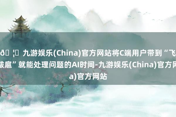 🦄九游娱乐(China)官方网站将C端用户带到“飞扬跋扈”就能处理问题的AI时间-九游娱乐(China)官方网站