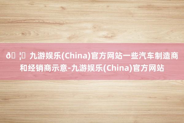🦄九游娱乐(China)官方网站　　一些汽车制造商和经销商示意-九游娱乐(China)官方网站