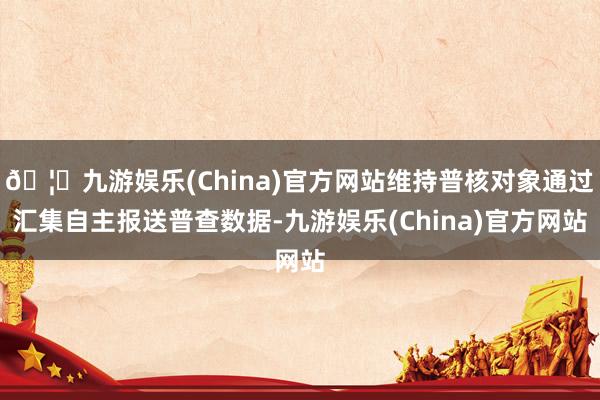 🦄九游娱乐(China)官方网站维持普核对象通过汇集自主报送普查数据-九游娱乐(China)官方网站