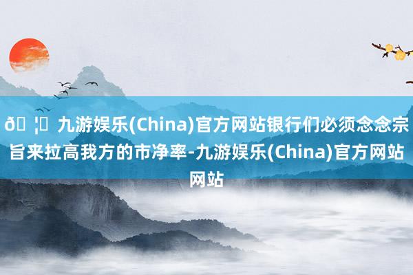 🦄九游娱乐(China)官方网站银行们必须念念宗旨来拉高我方的市净率-九游娱乐(China)官方网站