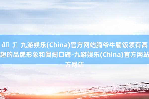 🦄九游娱乐(China)官方网站腩爷牛腩饭领有高超的品牌形象和阛阓口碑-九游娱乐(China)官方网站