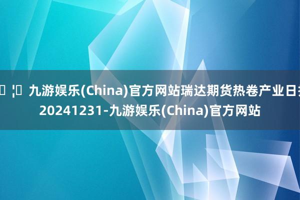 🦄九游娱乐(China)官方网站瑞达期货热卷产业日报20241231-九游娱乐(China)官方网站