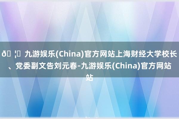 🦄九游娱乐(China)官方网站上海财经大学校长、党委副文告刘元春-九游娱乐(China)官方网站