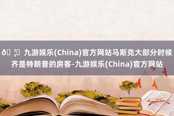 🦄九游娱乐(China)官方网站马斯克大部分时候齐是特朗普的房客-九游娱乐(China)官方网站