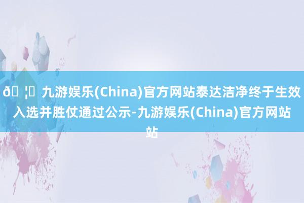 🦄九游娱乐(China)官方网站泰达洁净终于生效入选并胜仗通过公示-九游娱乐(China)官方网站
