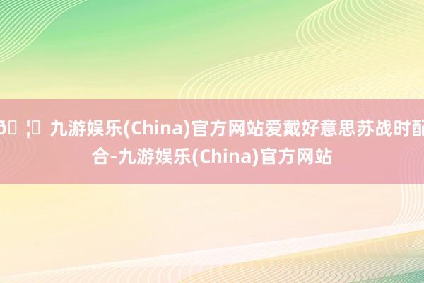 🦄九游娱乐(China)官方网站爱戴好意思苏战时配合-九游娱乐(China)官方网站