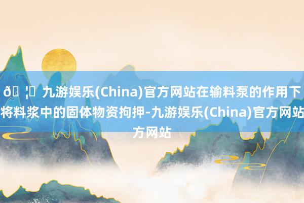 🦄九游娱乐(China)官方网站在输料泵的作用下将料浆中的固体物资拘押-九游娱乐(China)官方网站