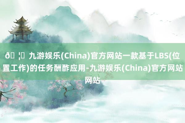 🦄九游娱乐(China)官方网站一款基于LBS(位置工作)的任务酬酢应用-九游娱乐(China)官方网站