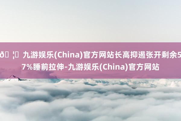 🦄九游娱乐(China)官方网站长高抑遏张开剩余57%睡前拉伸-九游娱乐(China)官方网站