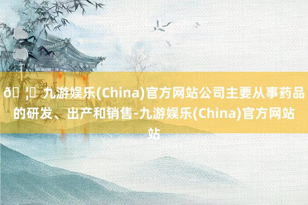 🦄九游娱乐(China)官方网站公司主要从事药品的研发、出产和销售-九游娱乐(China)官方网站