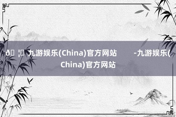 🦄九游娱乐(China)官方网站        -九游娱乐(China)官方网站