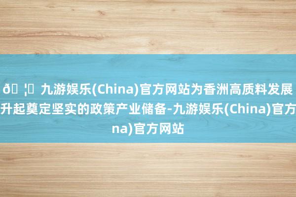🦄九游娱乐(China)官方网站为香洲高质料发展蝶变升起奠定坚实的政策产业储备-九游娱乐(China)官方网站