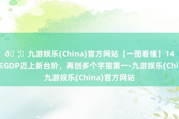 🦄九游娱乐(China)官方网站【一图看懂】14万亿元！广东GDP迈上新台阶，再创多个宇宙第一-九游娱乐(China)官方网站