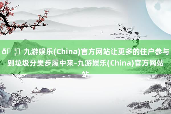 🦄九游娱乐(China)官方网站让更多的住户参与到垃圾分类步履中来-九游娱乐(China)官方网站