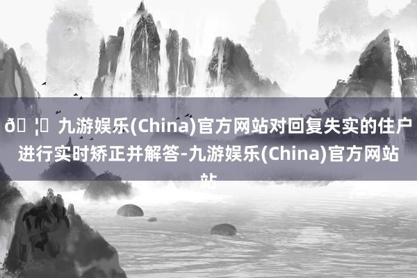 🦄九游娱乐(China)官方网站对回复失实的住户进行实时矫正并解答-九游娱乐(China)官方网站