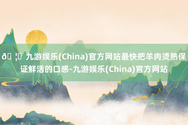 🦄九游娱乐(China)官方网站最快把羊肉烫熟保证鲜活的口感-九游娱乐(China)官方网站
