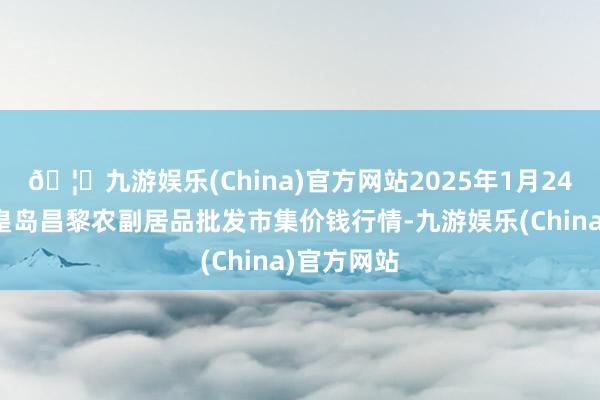 🦄九游娱乐(China)官方网站2025年1月24日河北秦皇岛昌黎农副居品批发市集价钱行情-九游娱乐(China)官方网站