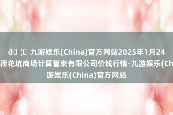 🦄九游娱乐(China)官方网站2025年1月24日河北唐山市荷花坑商场计算管束有限公司价钱行情-九游娱乐(China)官方网站