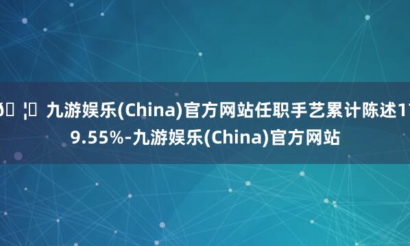 🦄九游娱乐(China)官方网站任职手艺累计陈述179.55%-九游娱乐(China)官方网站