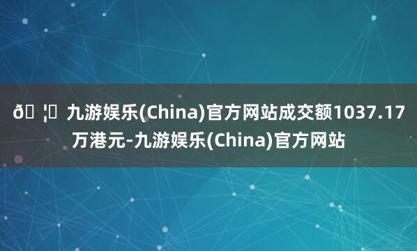 🦄九游娱乐(China)官方网站成交额1037.17万港元-九游娱乐(China)官方网站