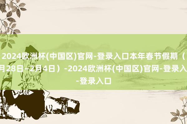 2024欧洲杯(中国区)官网-登录入口本年春节假期（1月28日—2月4日）-2024欧洲杯(中国区)官网-登录入口