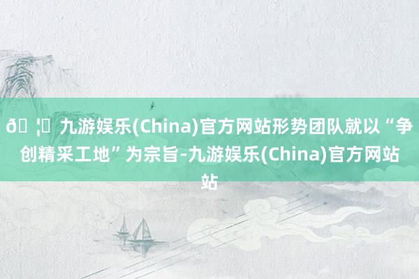🦄九游娱乐(China)官方网站形势团队就以“争创精采工地”为宗旨-九游娱乐(China)官方网站