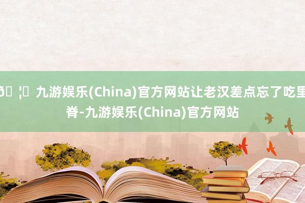 🦄九游娱乐(China)官方网站让老汉差点忘了吃里脊-九游娱乐(China)官方网站