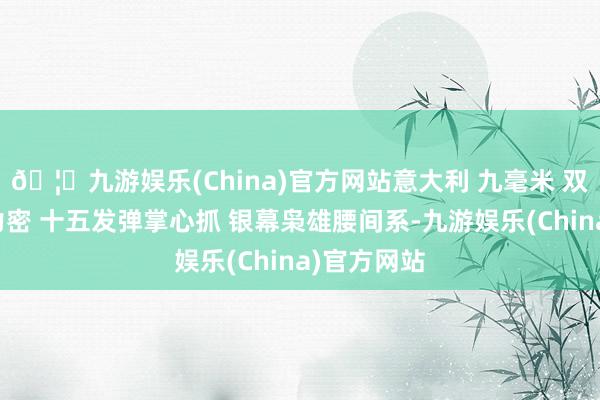 🦄九游娱乐(China)官方网站意大利 九毫米 双排弹匣火力密 十五发弹掌心抓 银幕枭雄腰间系-九游娱乐(China)官方网站