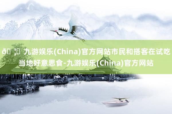 🦄九游娱乐(China)官方网站市民和搭客在试吃当地好意思食-九游娱乐(China)官方网站