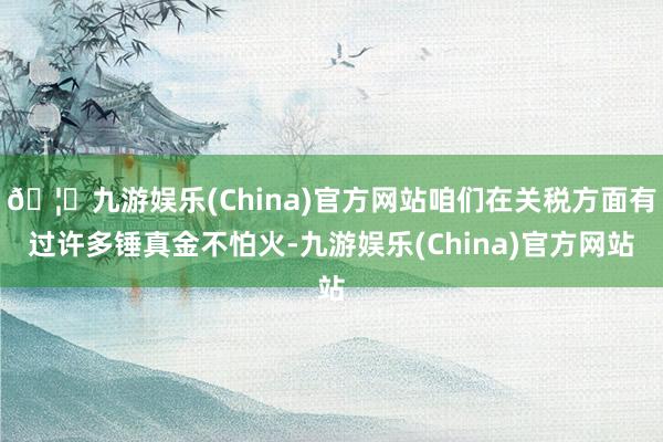 🦄九游娱乐(China)官方网站咱们在关税方面有过许多锤真金不怕火-九游娱乐(China)官方网站