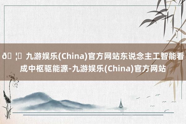 🦄九游娱乐(China)官方网站东说念主工智能看成中枢驱能源-九游娱乐(China)官方网站