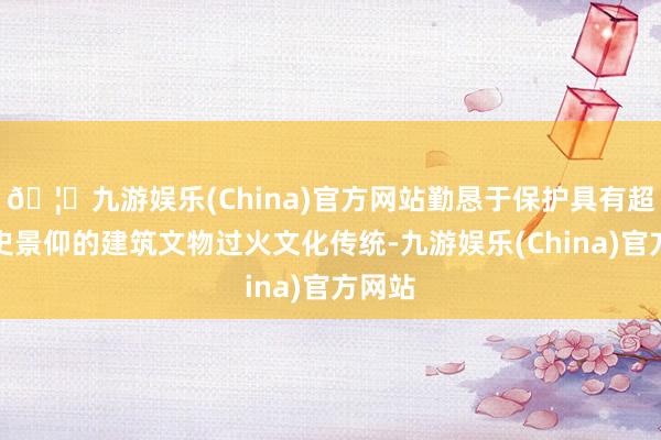 🦄九游娱乐(China)官方网站勤恳于保护具有超卓历史景仰的建筑文物过火文化传统-九游娱乐(China)官方网站