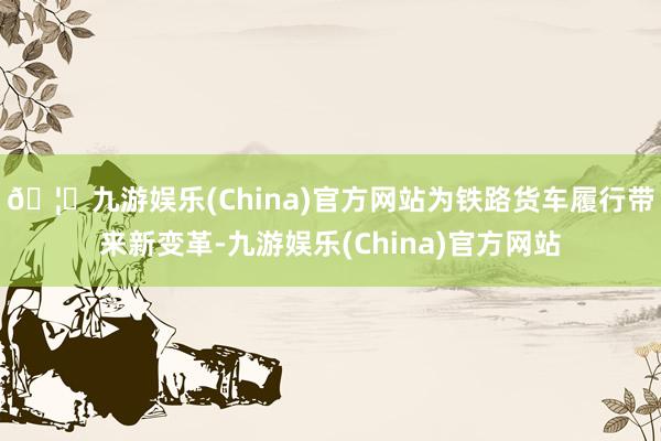🦄九游娱乐(China)官方网站为铁路货车履行带来新变革-九游娱乐(China)官方网站