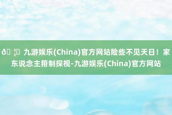🦄九游娱乐(China)官方网站险些不见天日！家东说念主箝制探视-九游娱乐(China)官方网站
