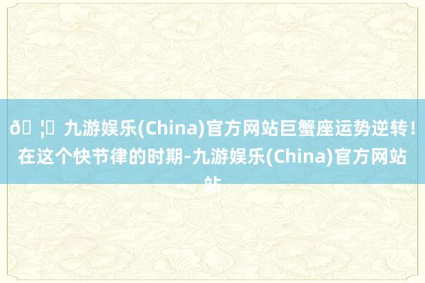 🦄九游娱乐(China)官方网站巨蟹座运势逆转！在这个快节律的时期-九游娱乐(China)官方网站