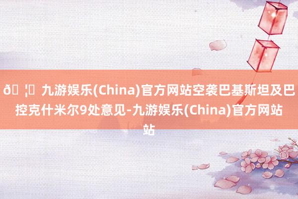 🦄九游娱乐(China)官方网站空袭巴基斯坦及巴控克什米尔9处意见-九游娱乐(China)官方网站