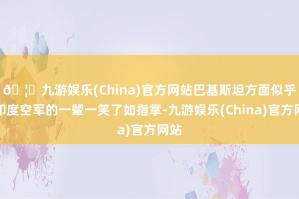 🦄九游娱乐(China)官方网站巴基斯坦方面似乎对印度空军的一颦一笑了如指掌-九游娱乐(China)官方网站