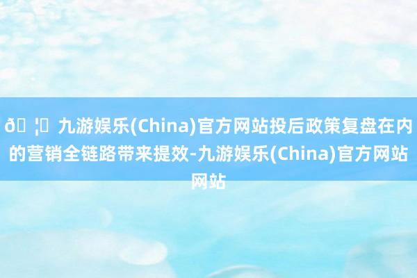 🦄九游娱乐(China)官方网站投后政策复盘在内的营销全链路带来提效-九游娱乐(China)官方网站