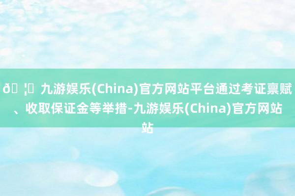 🦄九游娱乐(China)官方网站平台通过考证禀赋、收取保证金等举措-九游娱乐(China)官方网站