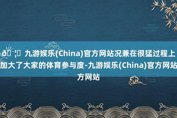 🦄九游娱乐(China)官方网站况兼在很猛过程上加大了大家的体育参与度-九游娱乐(China)官方网站