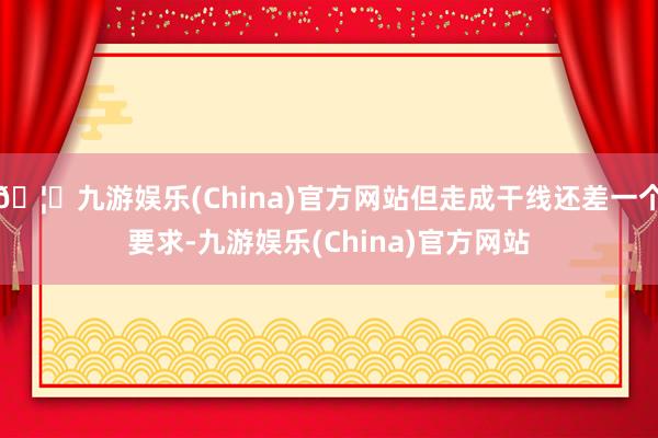 🦄九游娱乐(China)官方网站但走成干线还差一个要求-九游娱乐(China)官方网站